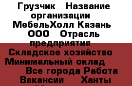 Грузчик › Название организации ­ МебельХолл-Казань, ООО › Отрасль предприятия ­ Складское хозяйство › Минимальный оклад ­ 18 000 - Все города Работа » Вакансии   . Ханты-Мансийский,Нефтеюганск г.